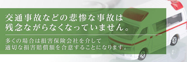 交通事故などの悲惨な事故は残念ながらなくなっていません。多くの場合は損害保険会社を介して適切な損害賠償額を合意することになります。